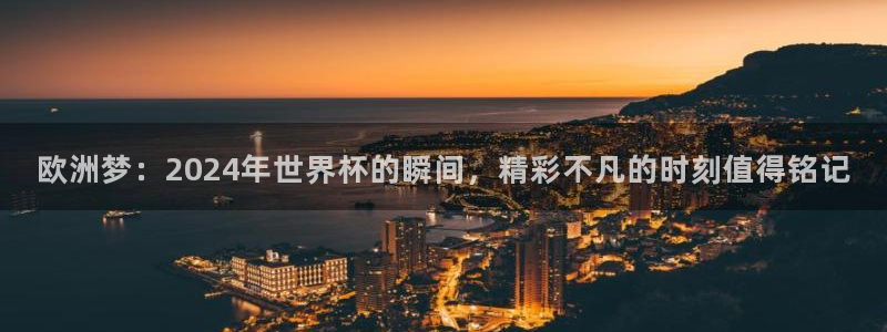 世界杯欧洲区预选赛：欧洲梦：2024年世界杯的瞬间，精彩不凡的时刻值得铭记