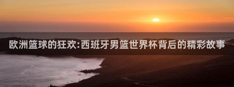 世预赛直播：欧洲篮球的狂欢:西班牙男篮世界杯背后的精彩故事