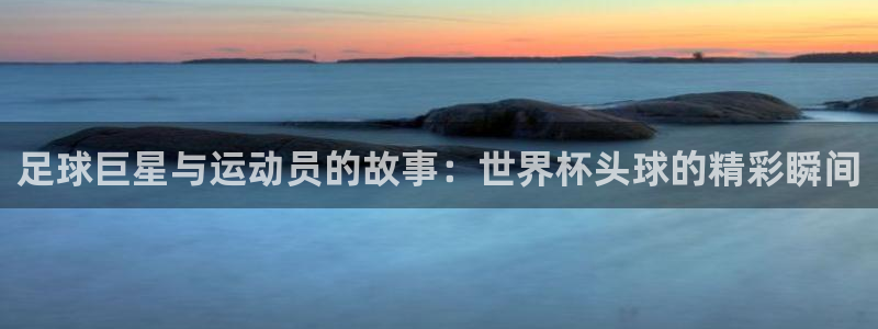 世俱杯直播：足球巨星与运动员的故事：世界杯头球的精彩瞬间